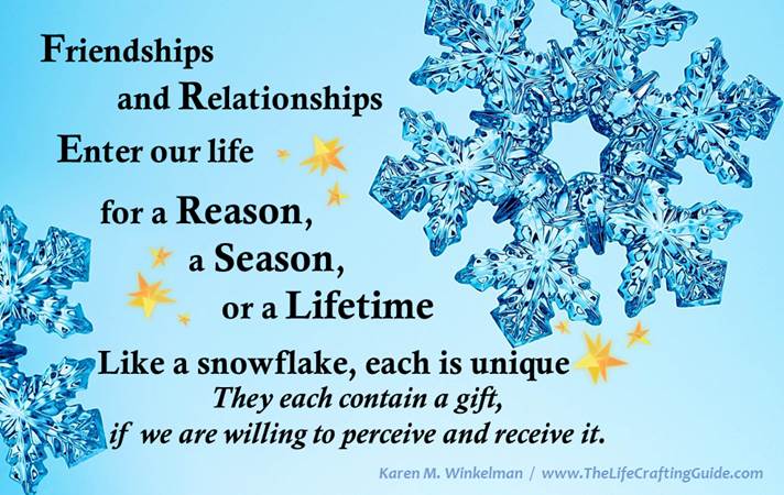 Friends and relationships enter our life for a reason, a season or a lifetime. Each are unigue like snoflakes